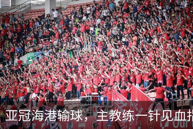 亚冠海港输球,主教练一针见血指出头号责任人,三大失误浮出水面